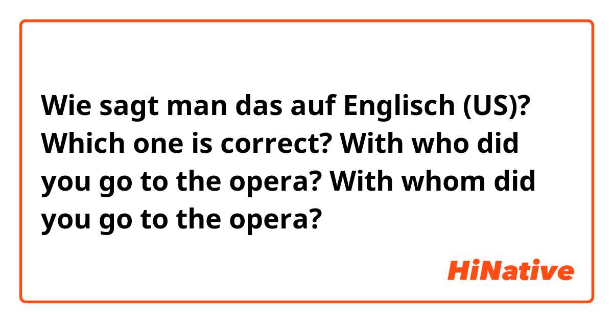 Wie sagt man das auf Englisch (US)? Which one is correct? 
With who did you go to the opera? 
With whom did you go to the opera? 
