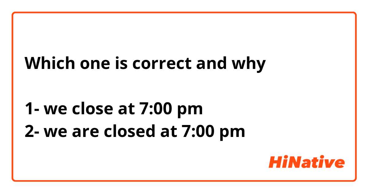 Which one is correct and why 

1- we close at 7:00 pm 
2- we are closed at 7:00 pm