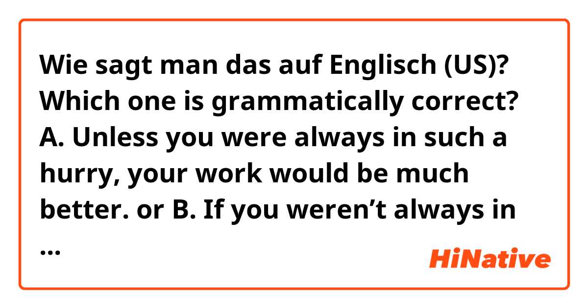 Wie sagt man das auf Englisch (US)? Which one is grammatically correct? A. Unless you were always in such a hurry, your work would be much better. or B. If you weren’t always in such a hurry, your work would be much better.