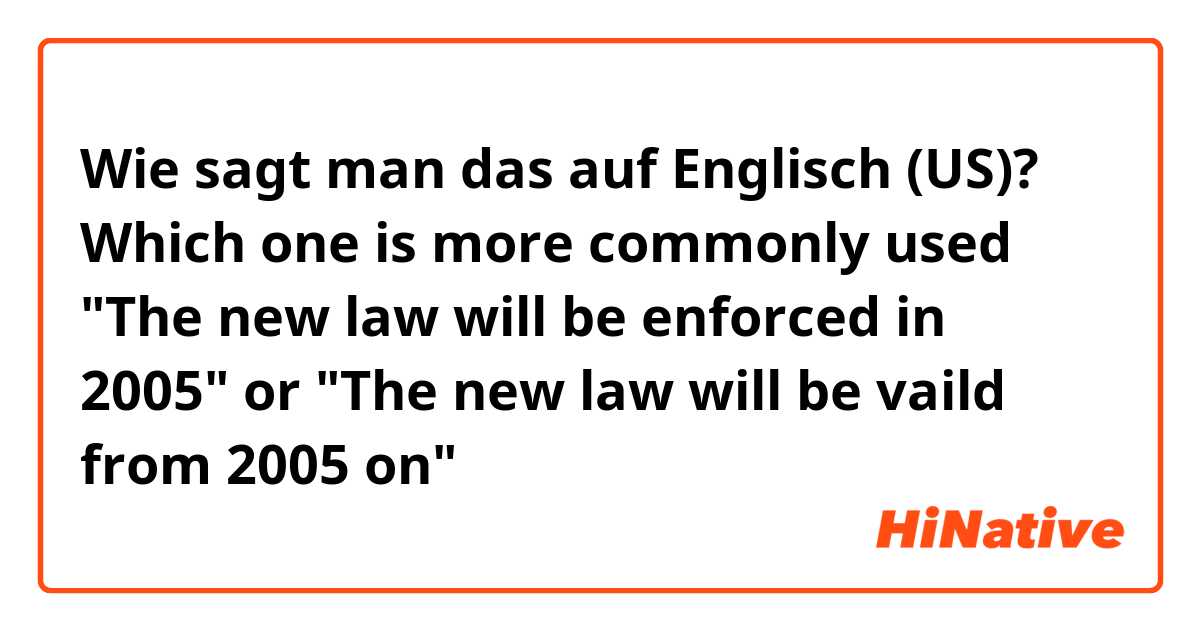 Wie sagt man das auf Englisch (US)? Which one is more commonly used 
"The new law will be enforced in  2005" or
"The new law will be vaild from 2005 on"