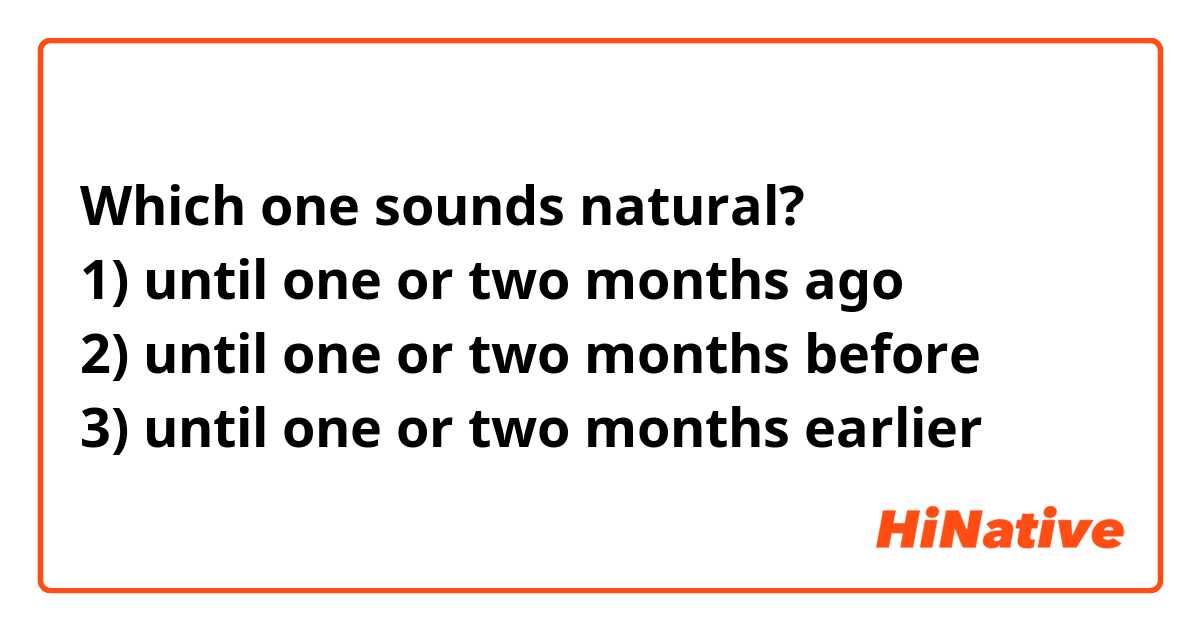 Which one sounds natural?
1) until one or two months ago
2) until one or two months before
3) until one or two months earlier