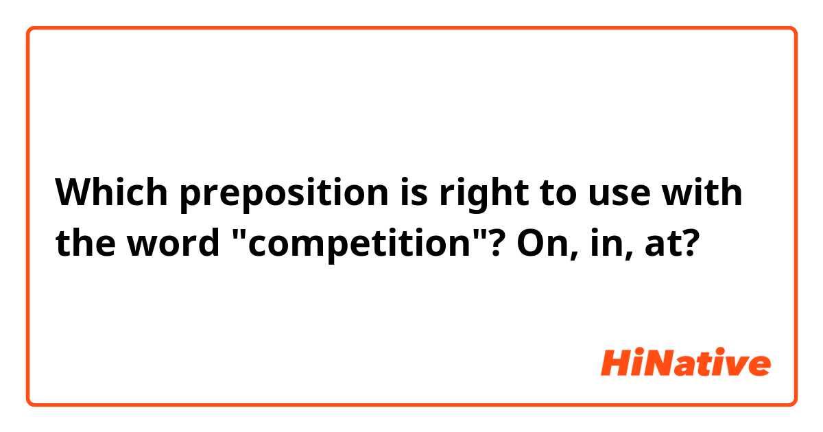Which preposition is right to use with the word "competition"? On, in, at?
