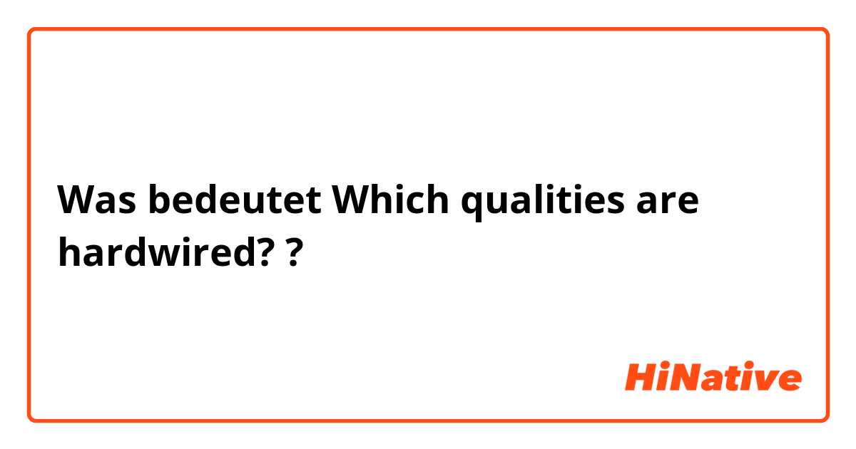 Was bedeutet Which qualities are hardwired??