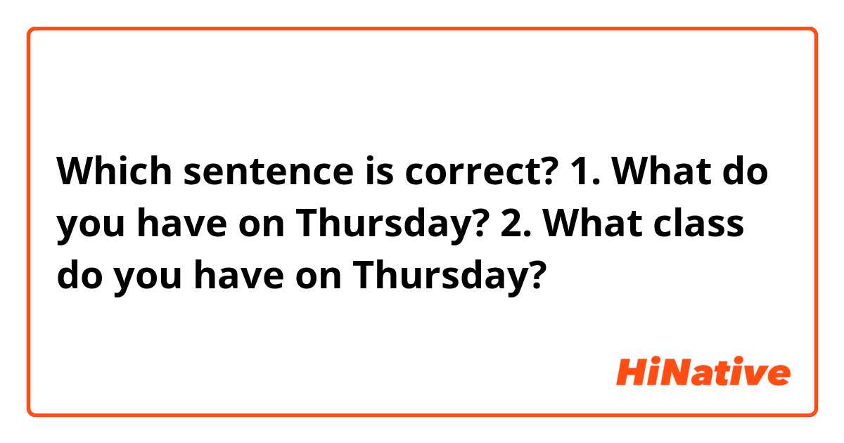 Which sentence is correct?

1. What do you have on Thursday?

2. What class do you have on Thursday?