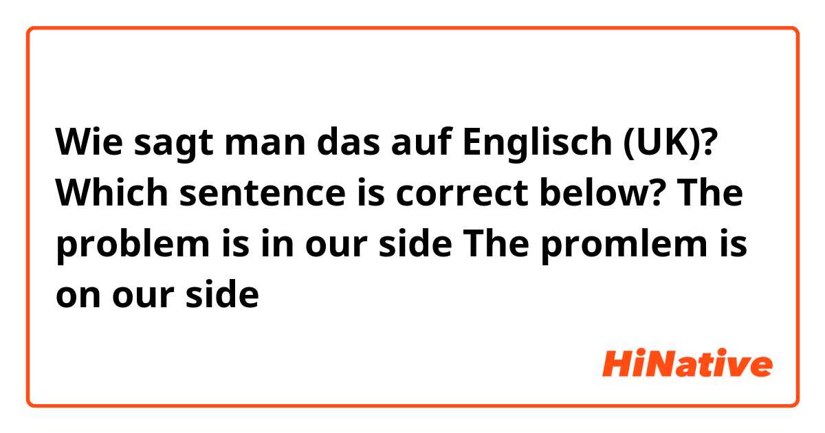 Wie sagt man das auf Englisch (UK)? Which sentence is correct below?

The problem is in our side
The promlem is on our side