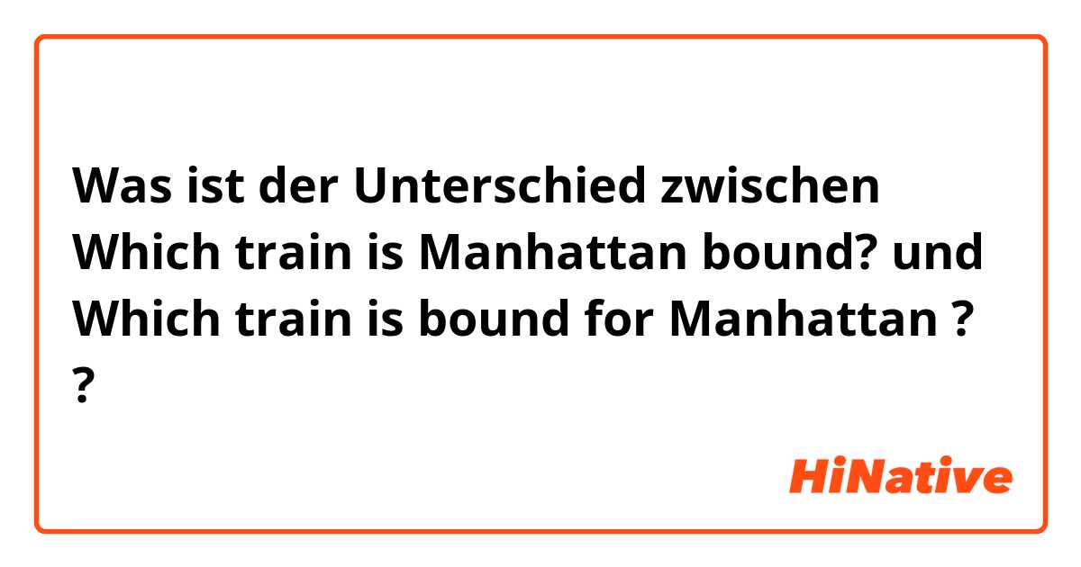 Was ist der Unterschied zwischen Which train is Manhattan bound? und Which train is bound for Manhattan ? ?