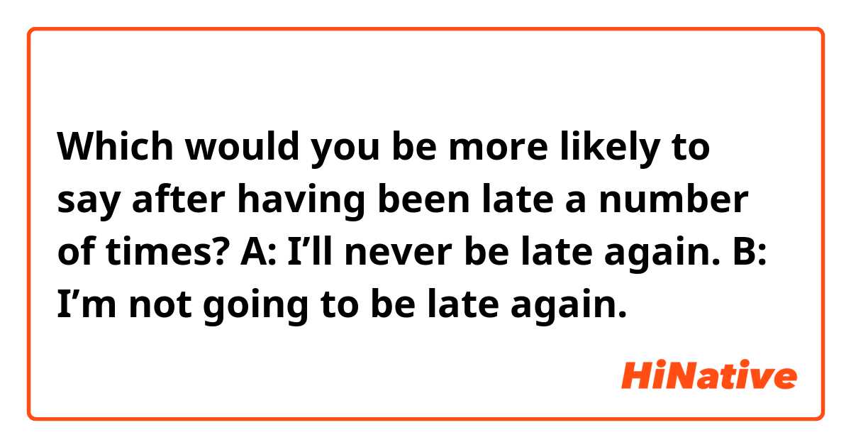 Which would you be more likely to say after having been late a number of times?
A: I’ll never be late again.
B: I’m not going to be late again.