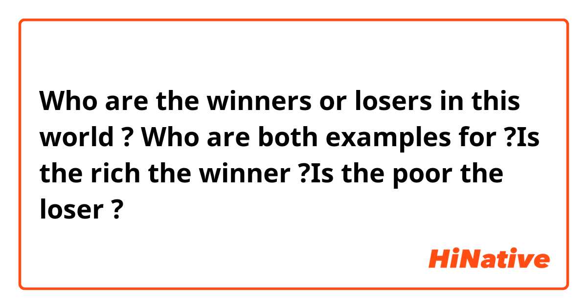 Who are the winners or losers in this world ? Who are both examples for ?Is the rich the winner ?Is the poor the loser ?