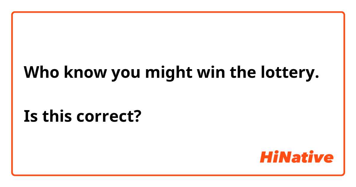 Who know you might win the lottery.

Is this correct?