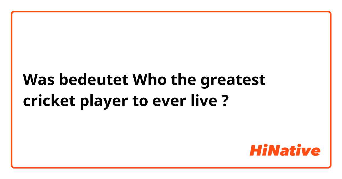 Was bedeutet Who the greatest cricket player to ever live?