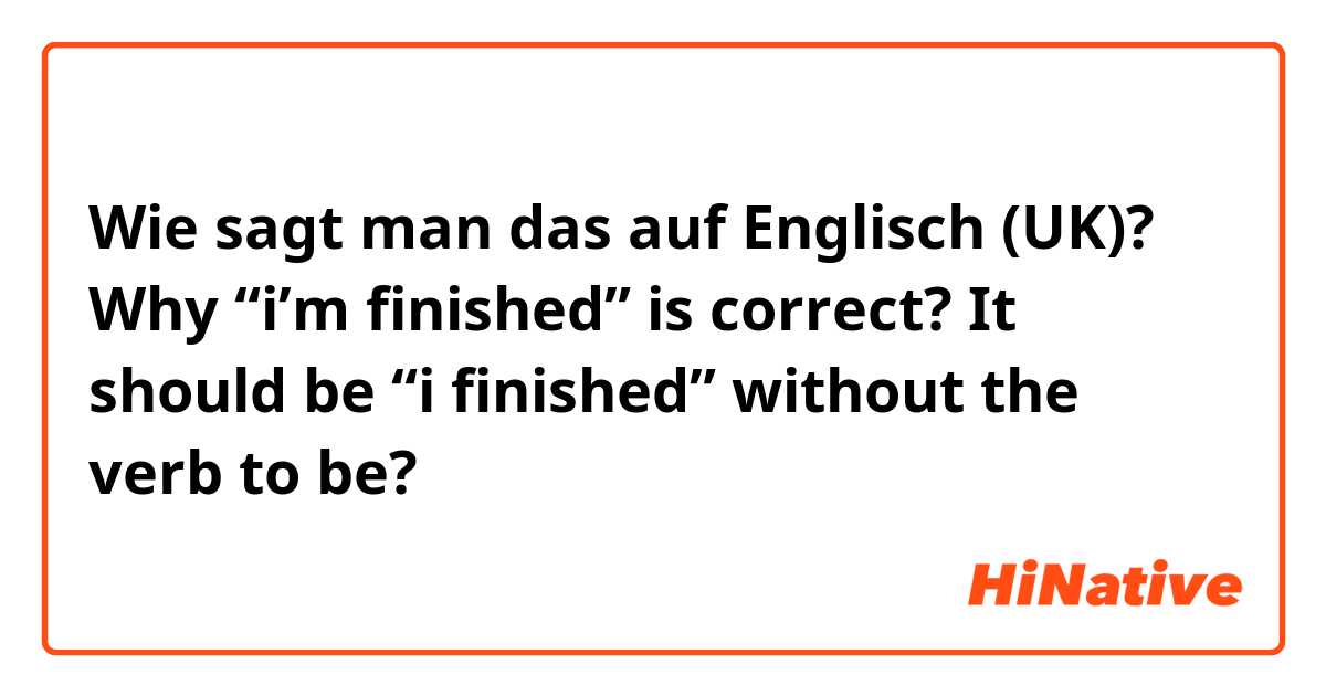 Wie sagt man das auf Englisch (UK)? Why “i’m finished” is correct? It should be “i finished” without the verb to be?