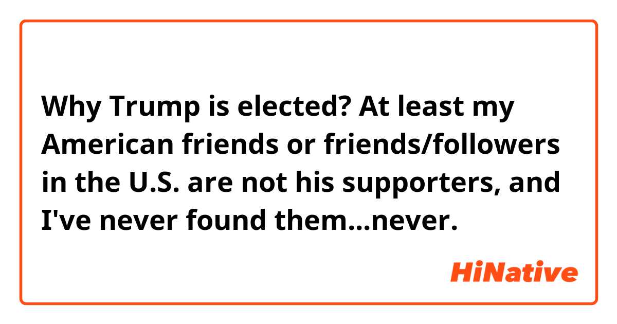 Why Trump is elected?
At least my American friends or friends/followers in the U.S. are not his supporters, and I've never found them...never.