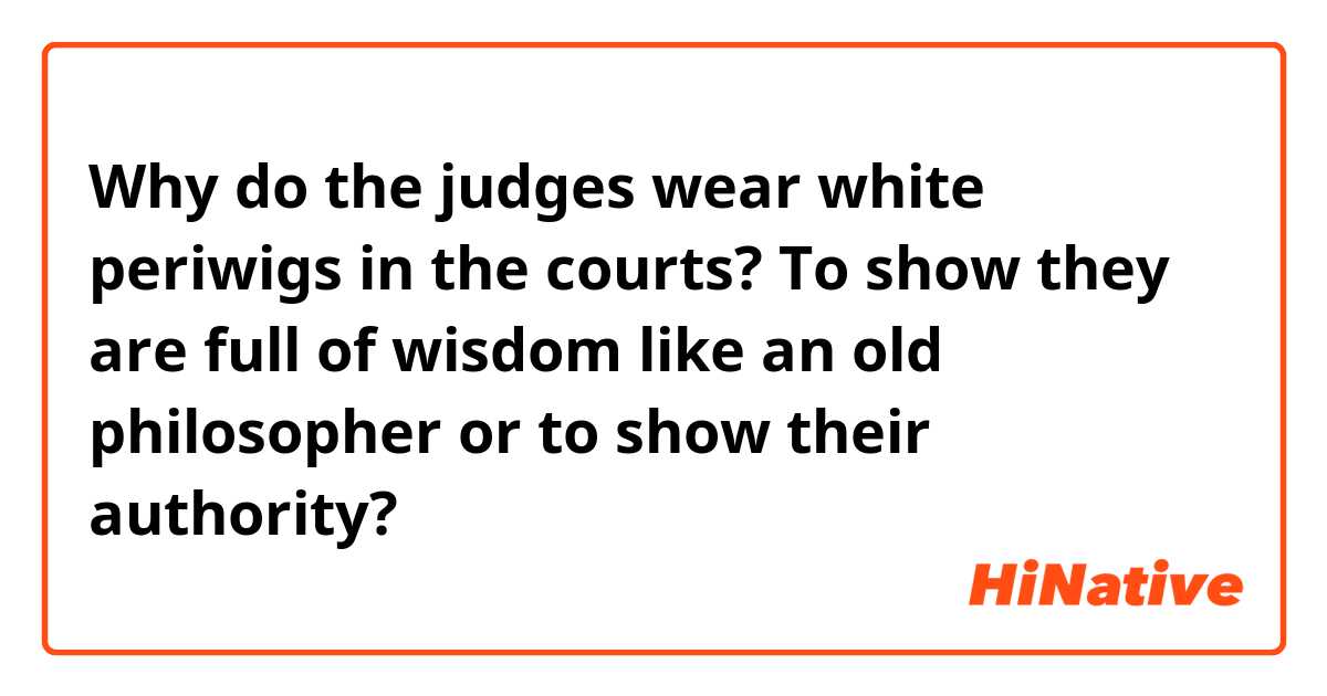 Why do the judges wear white periwigs in the courts? To show they are full of wisdom like an old philosopher or to show their authority?