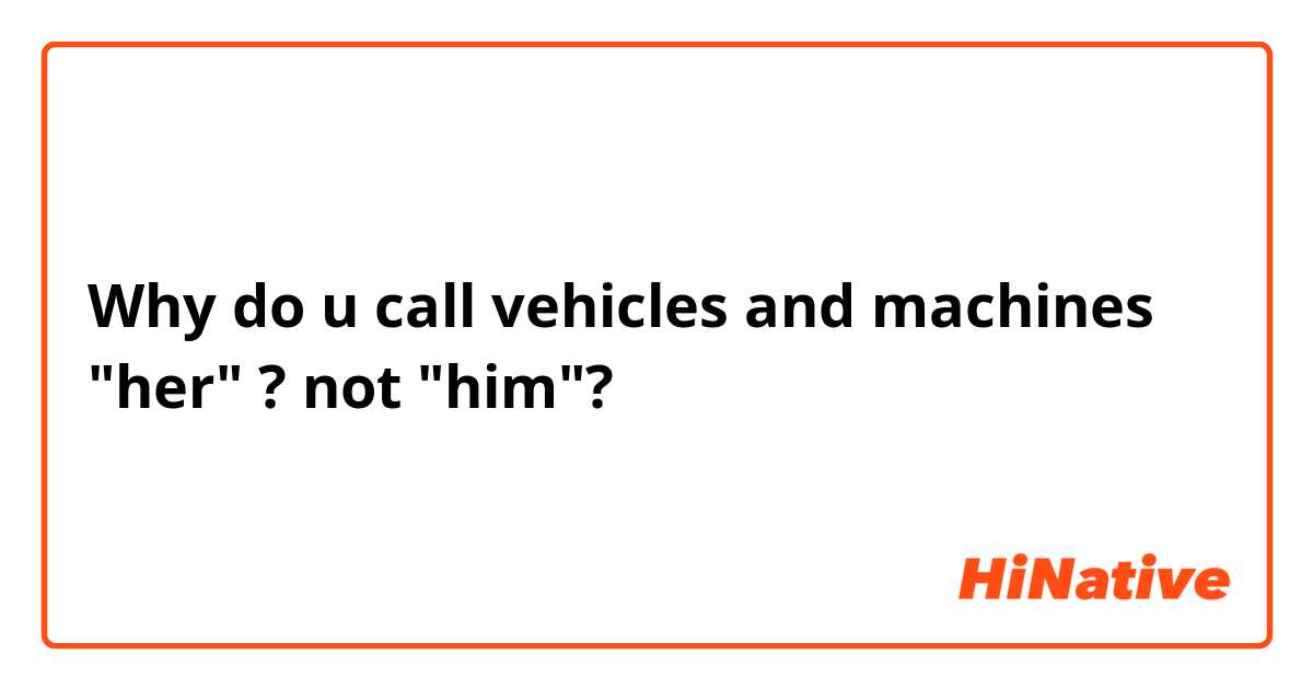 Why do u call vehicles and machines "her" ? not "him"? 