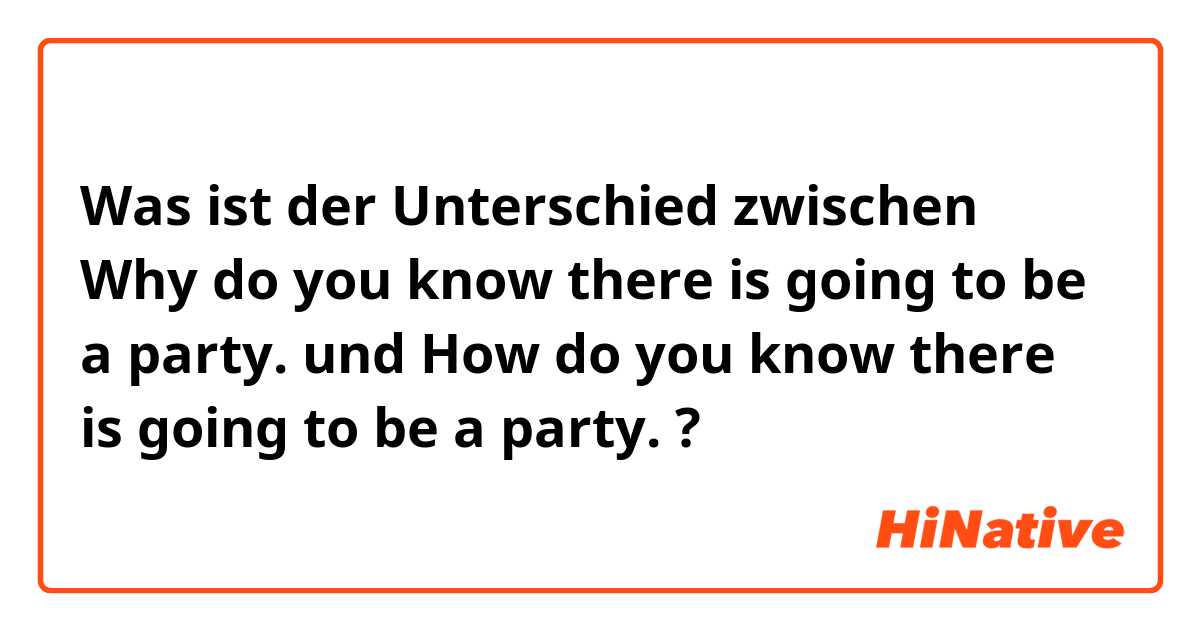 Was ist der Unterschied zwischen Why do you know there is going to be a party. und How do you know there is going to be a party. ?