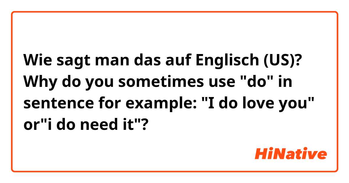 Wie sagt man das auf Englisch (US)? Why do you sometimes use "do" in sentence for example: "I do love you" or"i do need it"?