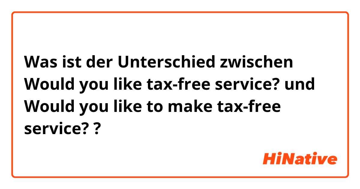 Was ist der Unterschied zwischen Would you like tax-free service? und Would you like to make tax-free service? ?