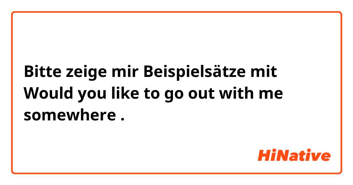 Bitte zeige mir Beispielsätze mit Would you like to go out with me somewhere.