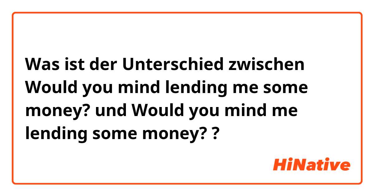 Was ist der Unterschied zwischen Would you mind lending me some money? und Would you mind me lending some money? ?