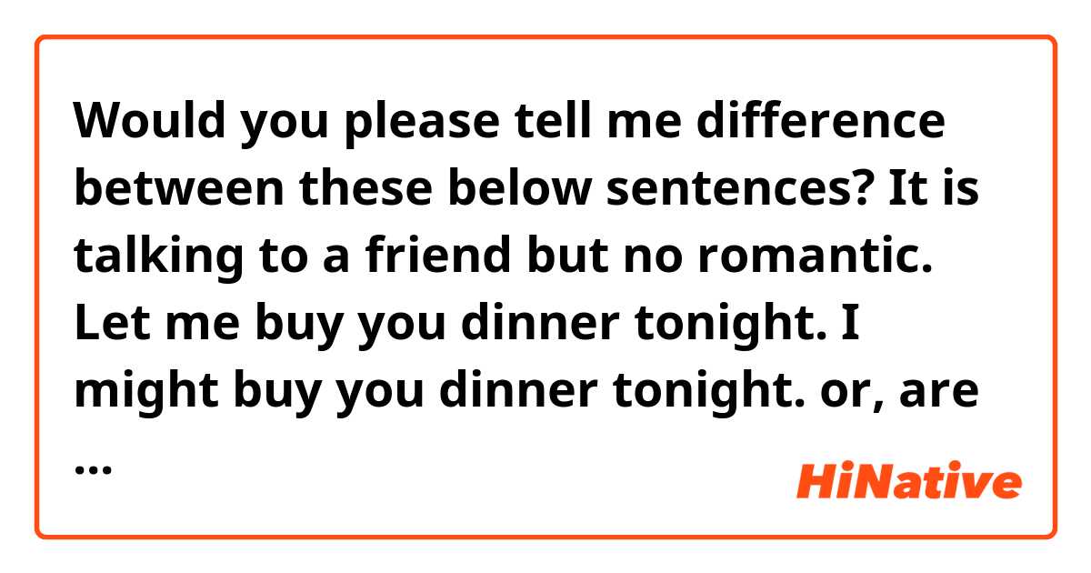 Would you please tell me difference between these below sentences?
It is talking to a friend but no romantic.

Let me buy you dinner tonight.
I might buy you dinner tonight.

or, are both strange?
Thank you.