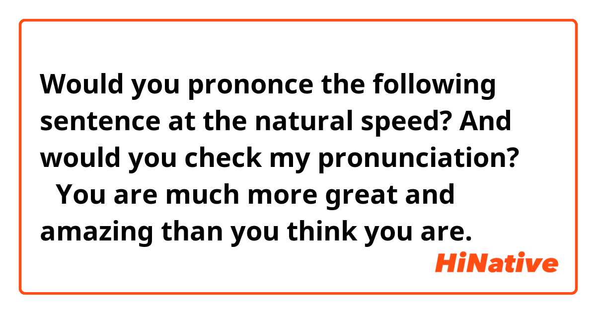 Would you prononce the following sentence at the natural speed?
And would you check my pronunciation?

「You are much more great and amazing than you think you are.」