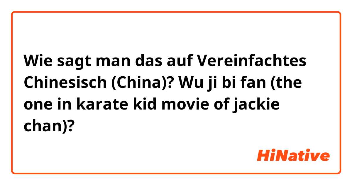 Wie sagt man das auf Vereinfachtes Chinesisch (China)? Wu ji bi fan (the one in karate kid movie of jackie chan)?