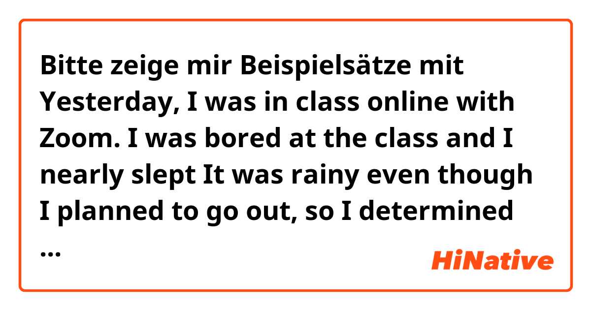 Bitte zeige mir Beispielsätze mit Yesterday, I was in class online with Zoom.
I was bored at the class and I nearly slept😪

It was rainy even though I planned to go out, so I determined to cancel it.

Thank you.