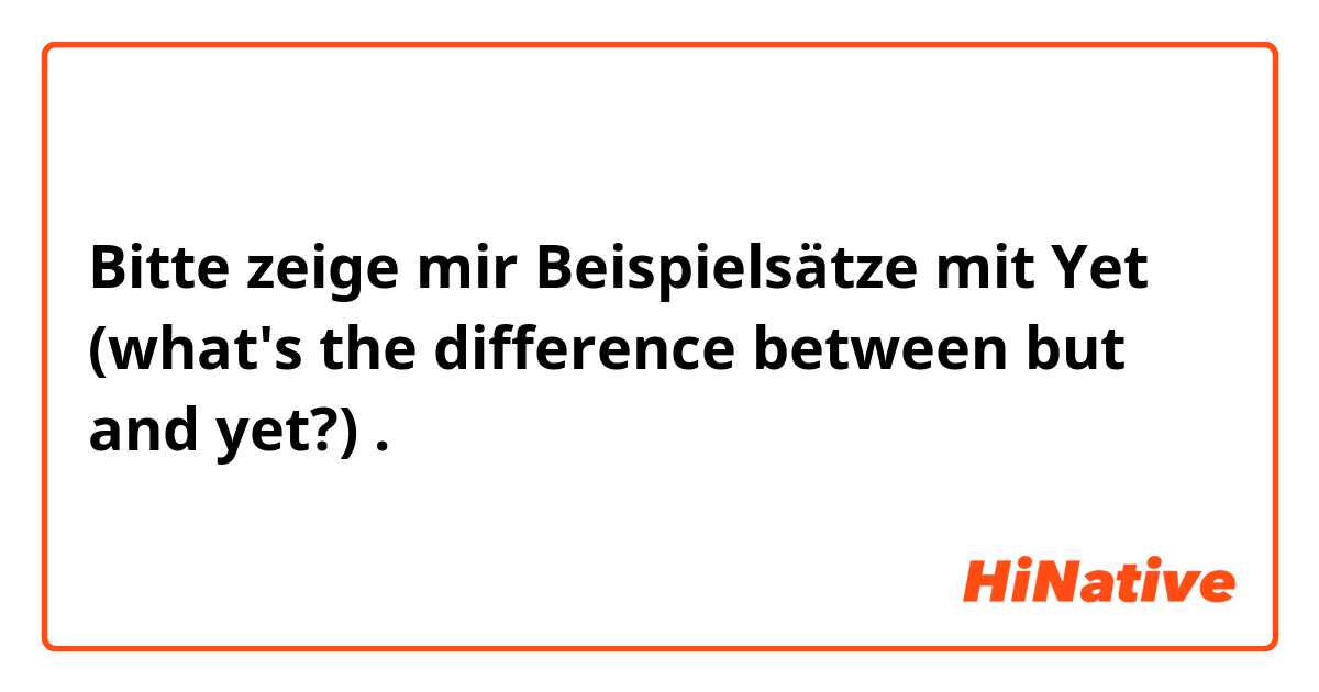 Bitte zeige mir Beispielsätze mit Yet (what's the difference between but and yet?).