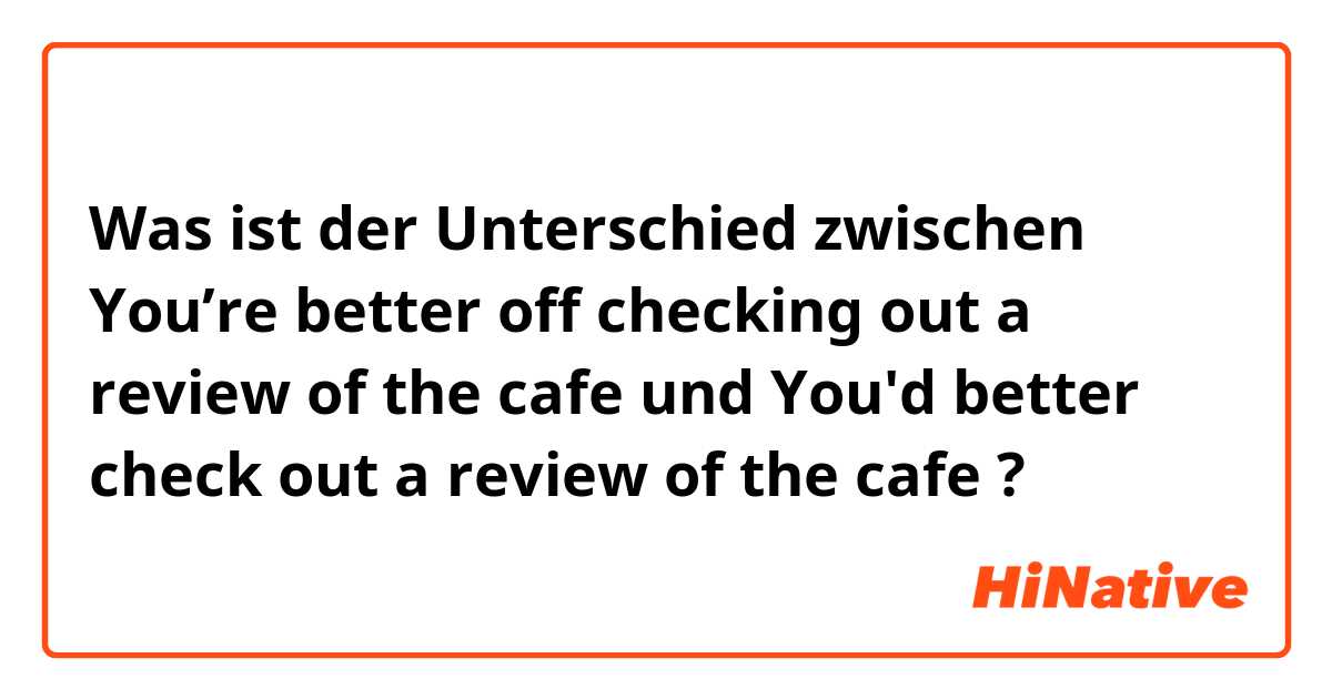 Was ist der Unterschied zwischen You’re better off checking out a review of the cafe  und You'd better check out a review  of the cafe ?