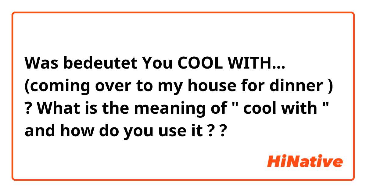 Was bedeutet You COOL WITH... (coming over to my house for dinner ) ?
♡ What is the meaning of " cool with " and how do you use it ? ?