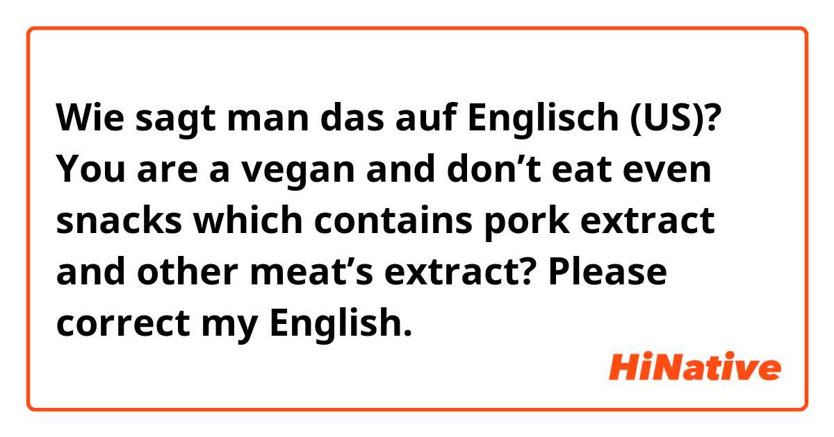Wie sagt man das auf Englisch (US)? You are a vegan and don’t eat even snacks which contains pork extract and other meat’s extract? 
Please correct my English.