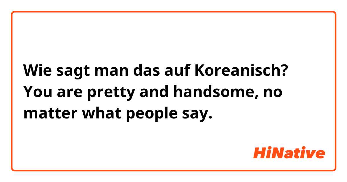 Wie sagt man das auf Koreanisch? You are pretty and handsome, no matter what people say.