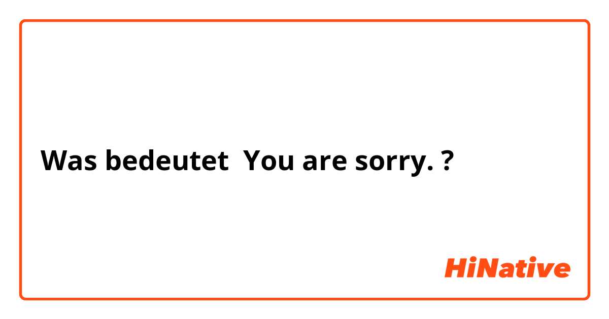 Was bedeutet You are sorry.?