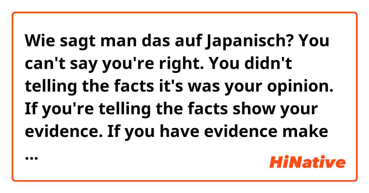 Wie sagt man das auf Japanisch? You can't say you're right. You didn't telling the facts it's was your opinion. If you're telling the facts show your evidence. If you have evidence make sure it's from Japanese people. You're not Japanese fucking Idiot.