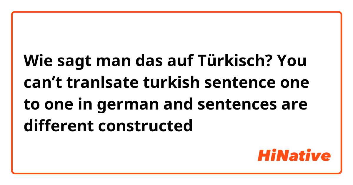 Wie sagt man das auf Türkisch? You can’t tranlsate turkish sentence one to one in german and sentences are different constructed