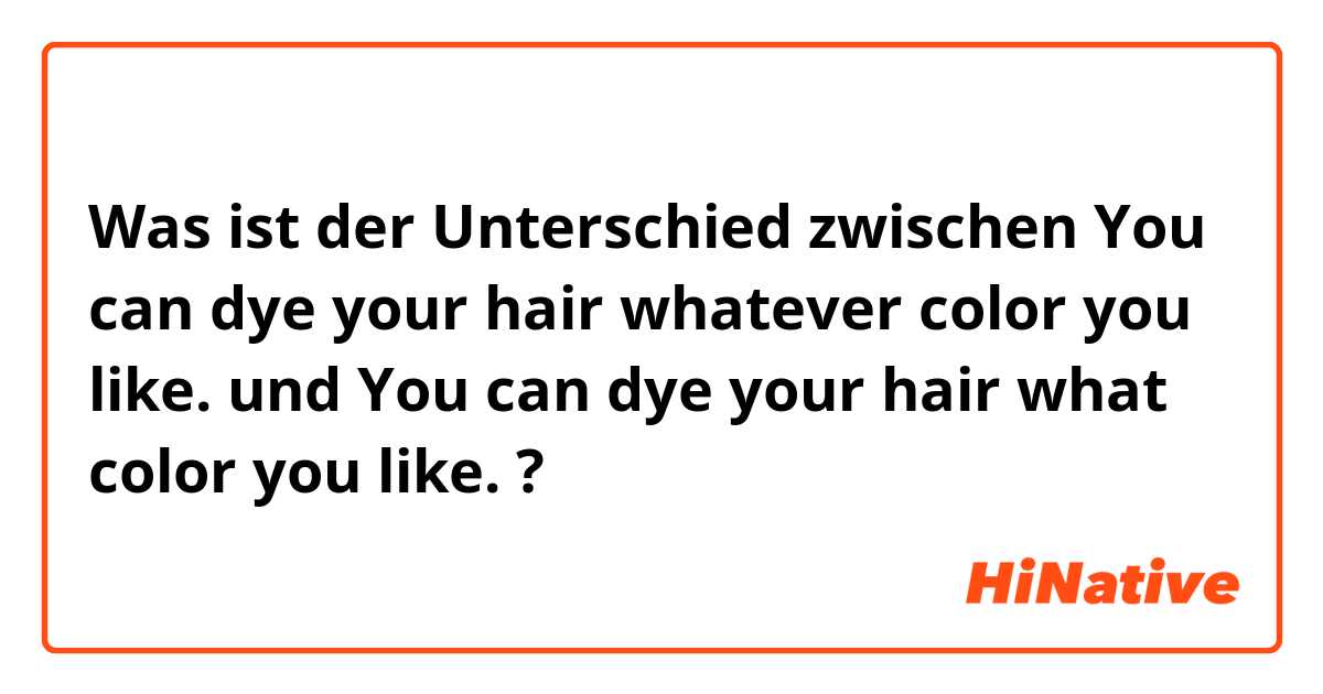 Was ist der Unterschied zwischen You can dye your hair whatever color you like.  und You can dye your hair what color you like.  ?