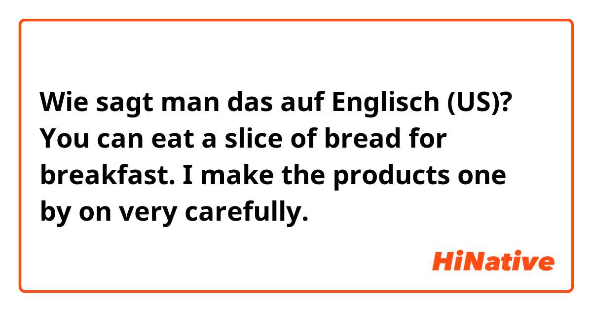 Wie sagt man das auf Englisch (US)? You can eat a slice of bread for breakfast. I make the products one by on very carefully.