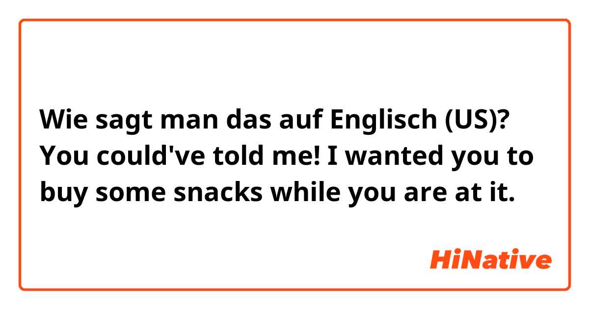 Wie sagt man das auf Englisch (US)? You could've told me! I wanted you to buy some snacks while you are at it.