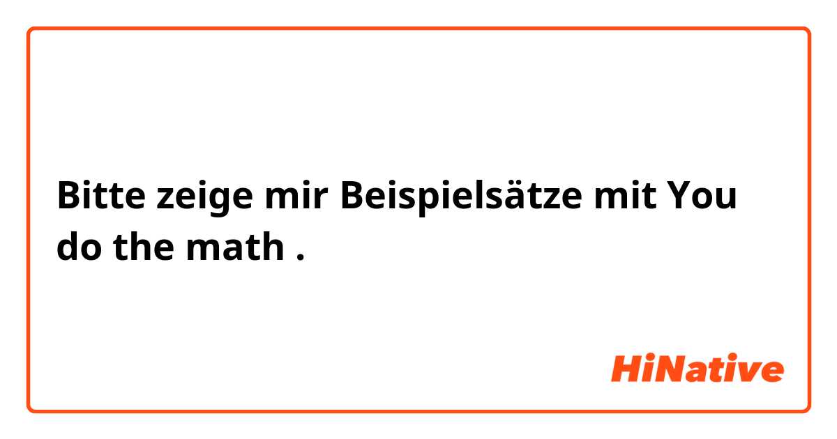 Bitte zeige mir Beispielsätze mit You do the math.