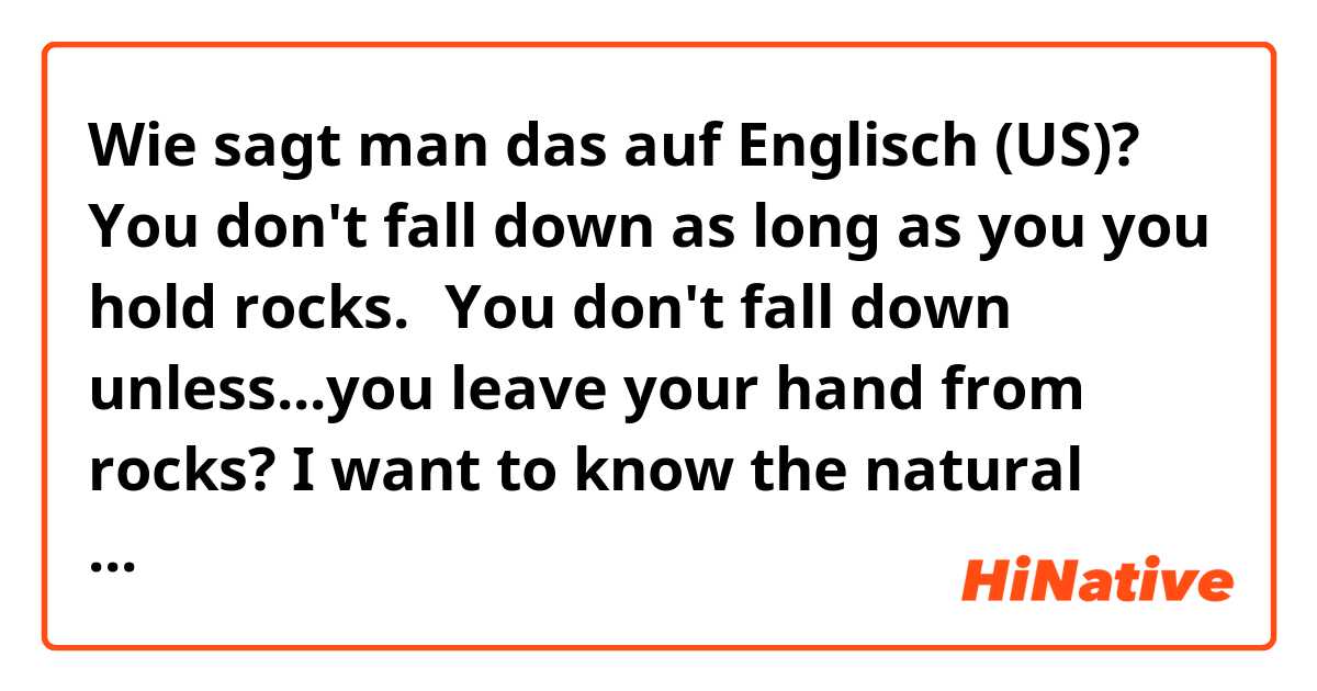 Wie sagt man das auf Englisch (US)? You don't fall down as long as you you hold rocks.→You don't fall down unless...you leave your hand from rocks? I want to know the natural expression!