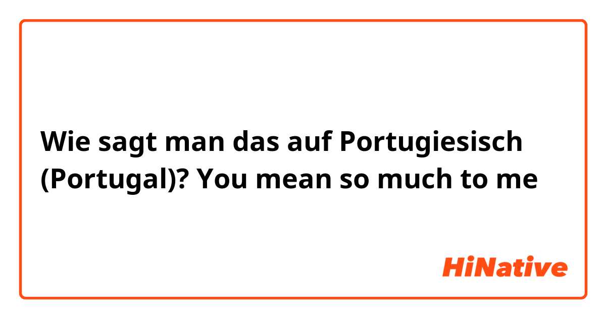 Wie sagt man das auf Portugiesisch (Portugal)? You mean so much to me 