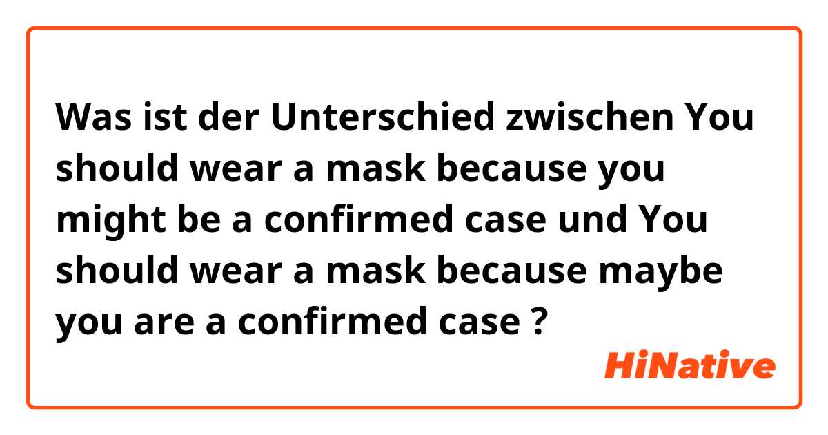 Was ist der Unterschied zwischen You should wear a mask because you might be a confirmed case und You should wear a mask because maybe you are a confirmed case ?