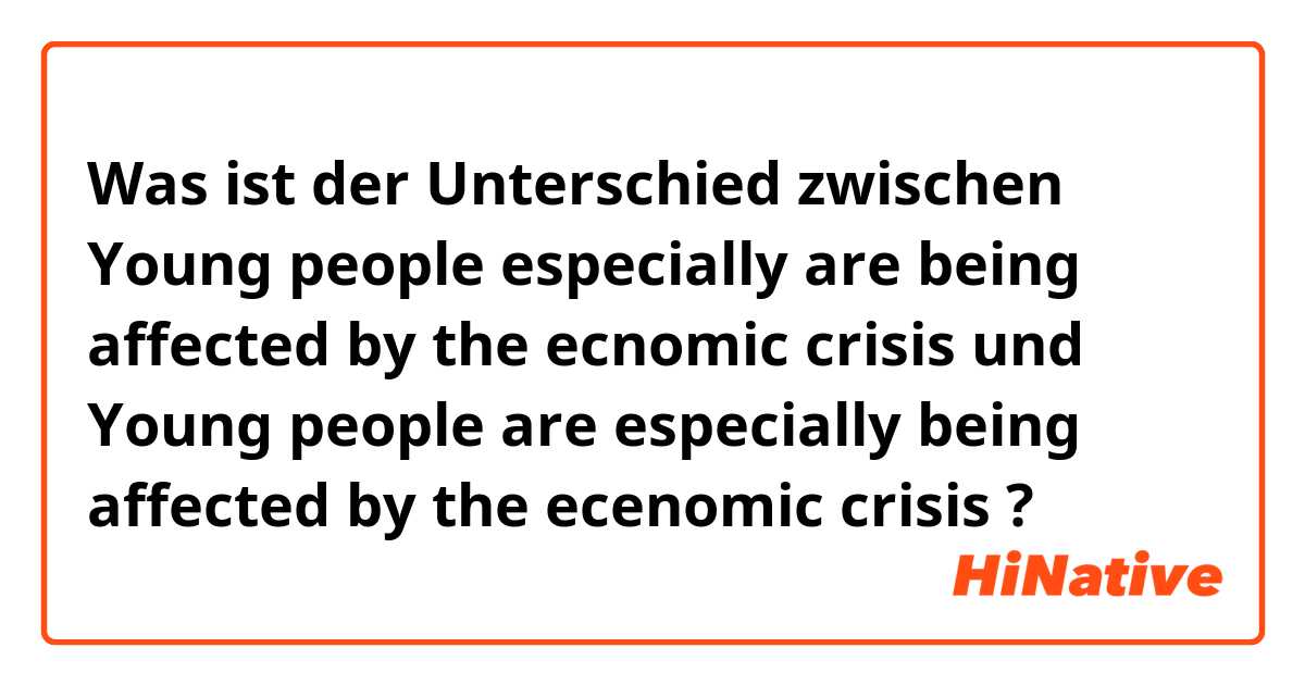 Was ist der Unterschied zwischen Young people especially are being affected by the ecnomic crisis und Young people are especially being affected by the ecenomic crisis ?
