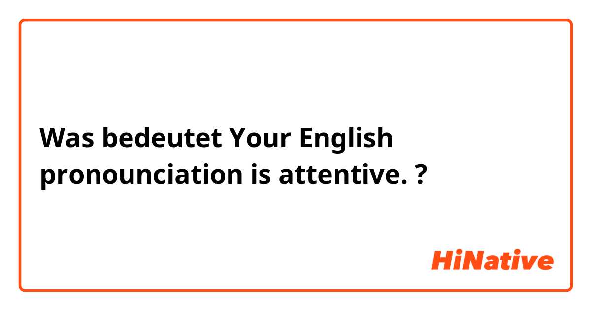 Was bedeutet Your English pronounciation is attentive.?