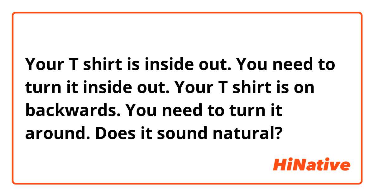 Your T shirt is inside out.  You need to turn it inside out. 
Your T shirt is on backwards.  You need to turn it around. 
Does it sound natural? 