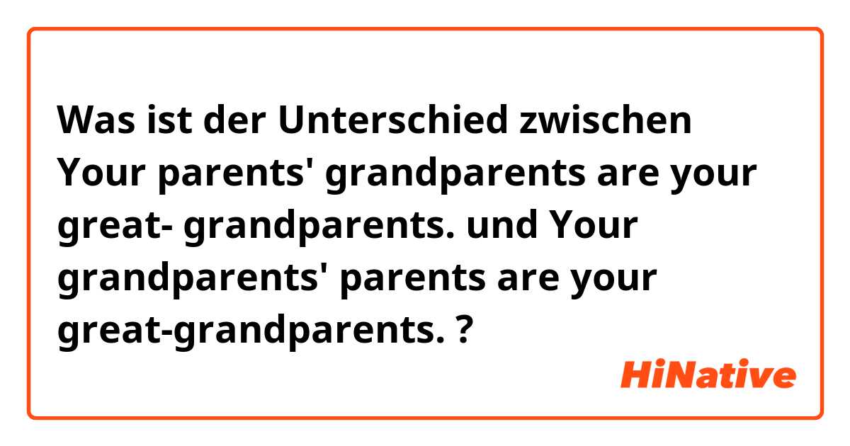 Was ist der Unterschied zwischen Your parents' grandparents are your great- grandparents. und Your grandparents' parents are your great-grandparents. ?