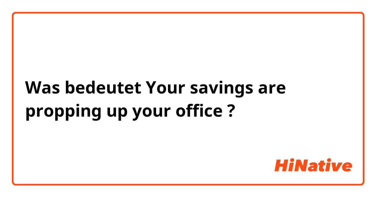 Was bedeutet Your savings are propping up your office?
