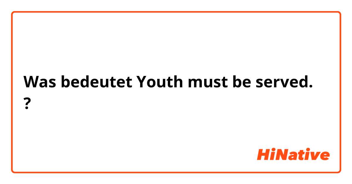 Was bedeutet Youth must be served.?