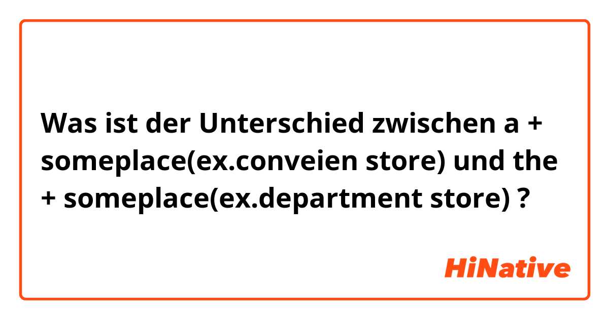 Was ist der Unterschied zwischen a + someplace(ex.conveien store) und the + someplace(ex.department store) ?