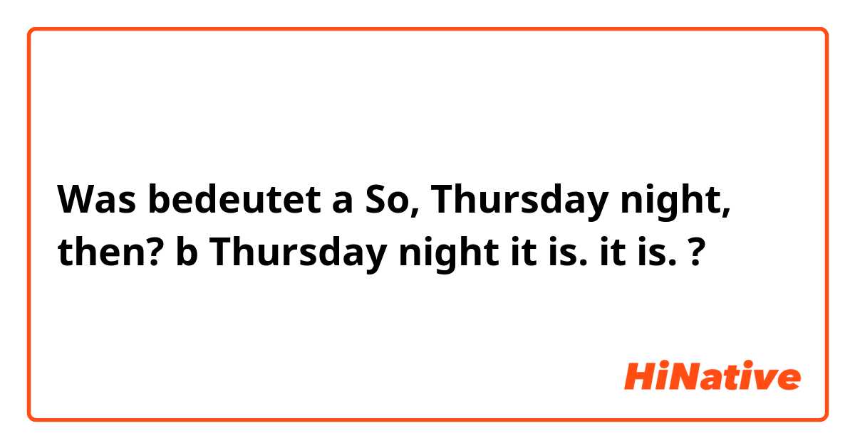 Was bedeutet a So, Thursday night, then?
b Thursday night it is.

 it is.?